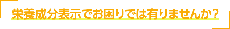 栄養成分表示でお困りではありませんか？